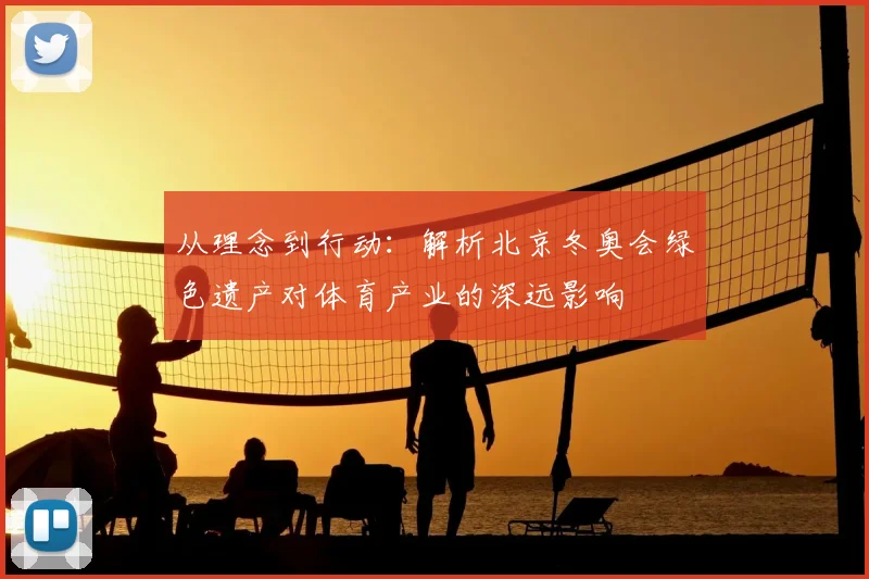 从理念到行动：解析北京冬奥会绿色遗产对体育产业的深远影响