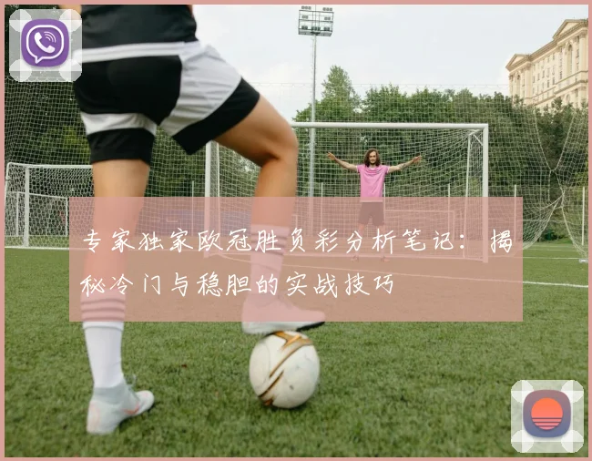 专家独家欧冠胜负彩分析笔记：揭秘冷门与稳胆的实战技巧