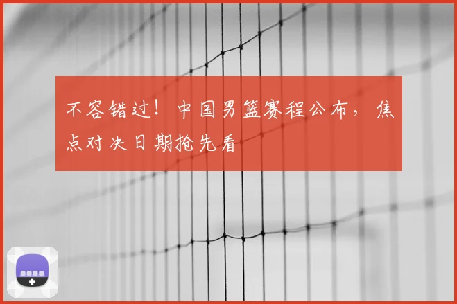 不容错过！中国男篮赛程公布，焦点对决日期抢先看