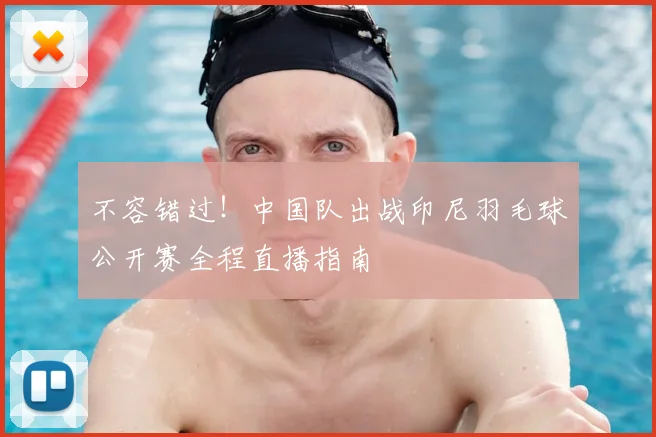 不容错过！中国队出战印尼羽毛球公开赛全程直播指南
