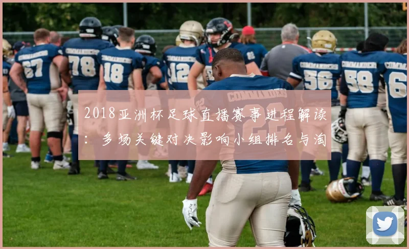 2018亚洲杯足球直播赛事进程解读：多场关键对决影响小组排名与淘汰赛对阵