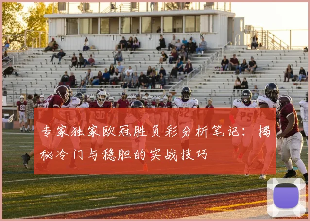 专家独家欧冠胜负彩分析笔记：揭秘冷门与稳胆的实战技巧
