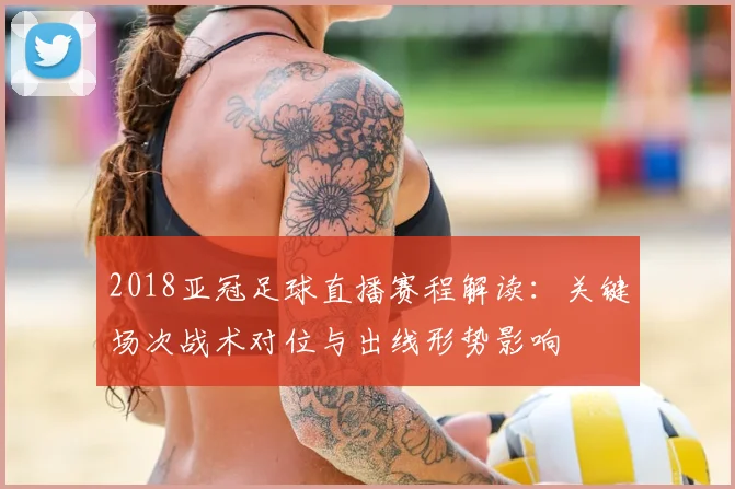 2018亚冠足球直播赛程解读：关键场次战术对位与出线形势影响