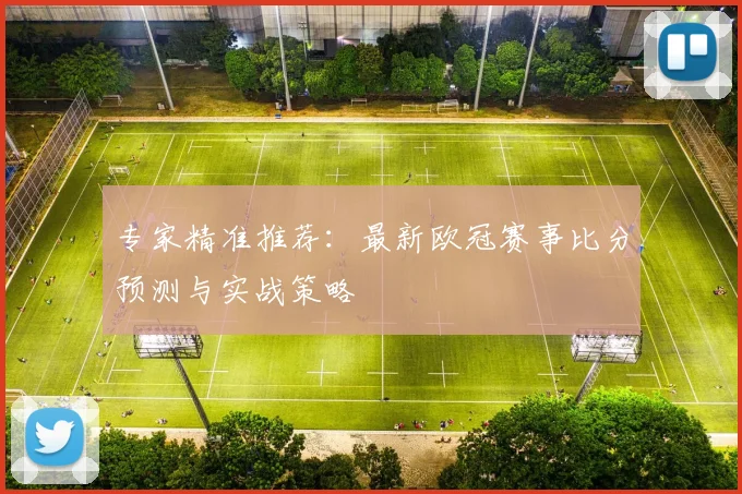 专家精准推荐:最新欧冠赛事比分预测与实战策略