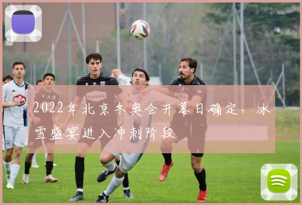 2022年北京冬奥会开幕日确定，冰雪盛宴进入冲刺阶段