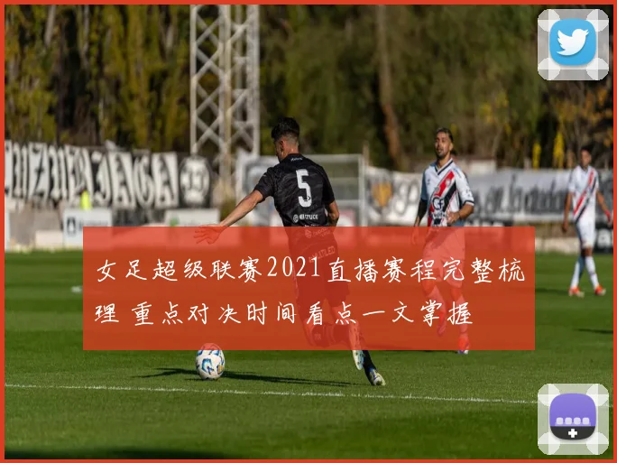 女足超级联赛2021直播赛程完整梳理 重点对决时间看点一文掌握