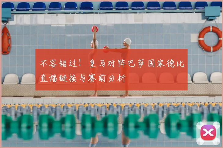 不容错过！皇马对阵巴萨国家德比直播链接与赛前分析