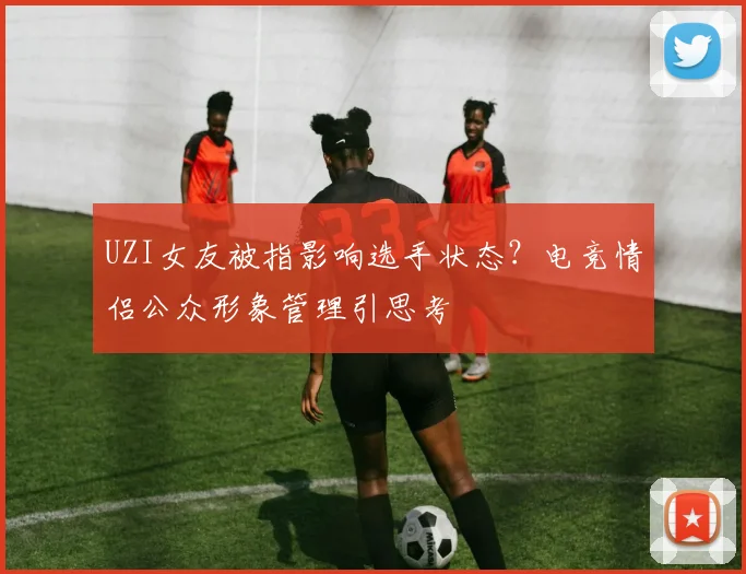 UZI女友被指影响选手状态？电竞情侣公众形象管理引思考