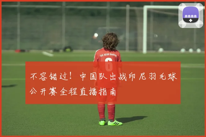 不容错过！中国队出战印尼羽毛球公开赛全程直播指南