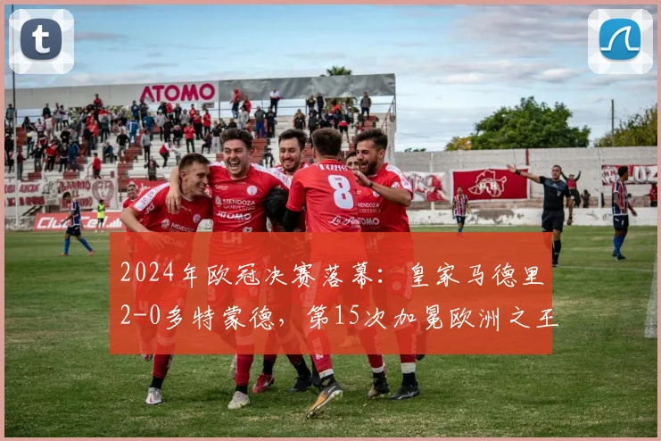 2024年欧冠决赛落幕：皇家马德里2-0多特蒙德，第15次加冕欧洲之王