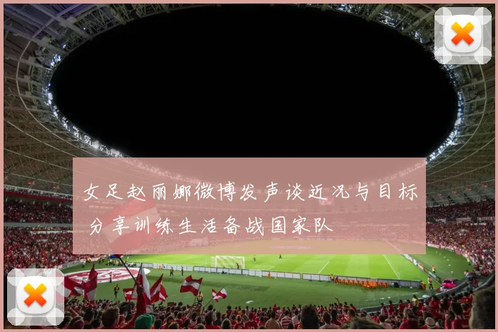 女足赵丽娜微博发声谈近况与目标 分享训练生活备战国家队