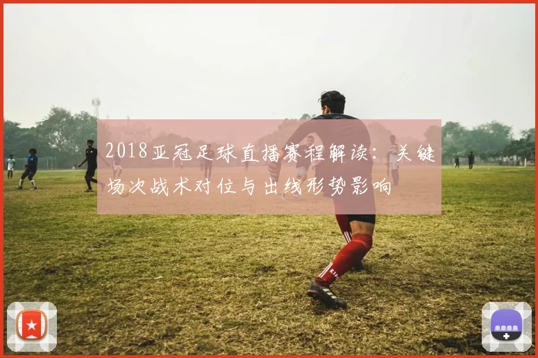 2018亚冠足球直播赛程解读：关键场次战术对位与出线形势影响